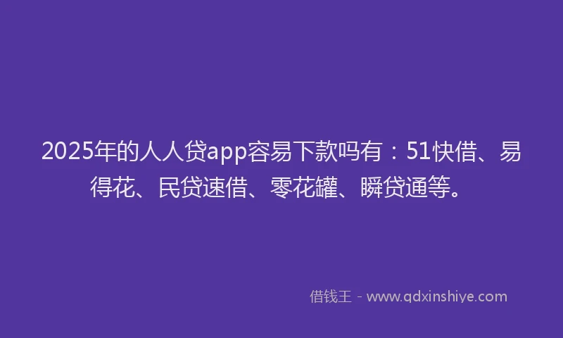 2025年的人人贷app容易下款吗有：51快借、易得花、民贷速借、零花罐、瞬贷通等。