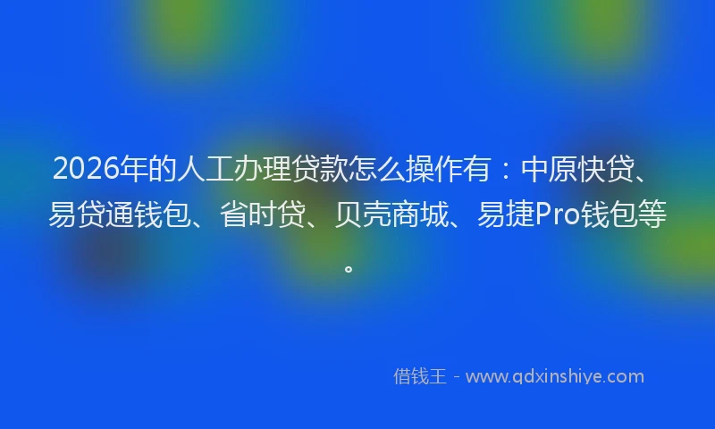 2026年的人工办理贷款怎么操作有：中原快贷、易贷通钱包、省时贷、贝壳商城、易捷Pro钱包等。