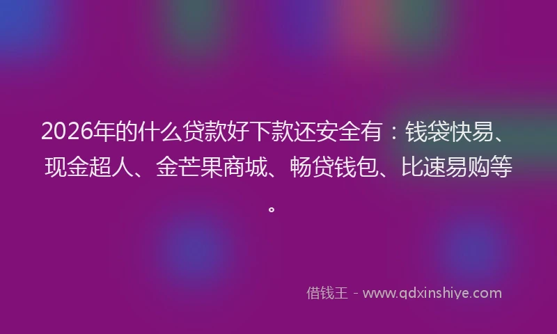 2026年的什么贷款好下款还安全有：钱袋快易、现金超人、金芒果商城、畅贷钱包、比速易购等。