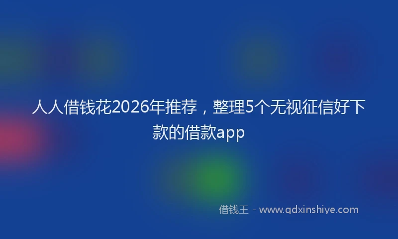 人人借钱花2026年推荐，整理5个无视征信好下款的借款app