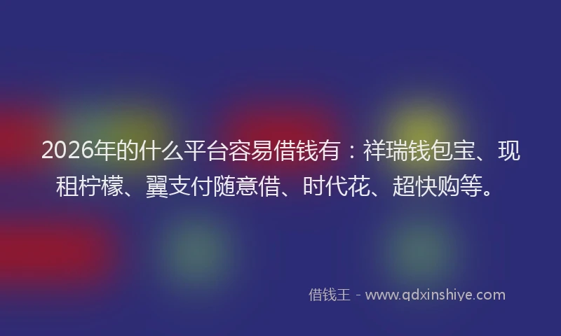 2026年的什么平台容易借钱有:祥瑞钱包宝、现租柠檬、翼支付随意借、时代花、超快购等。