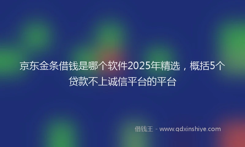 京东金条借钱是哪个软件2025年精选，概括5个贷款不上诚信平台的平台