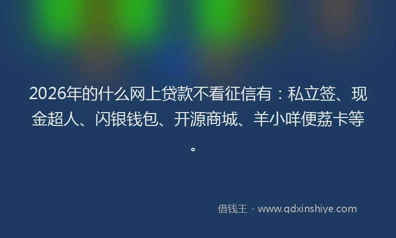 2026年的什么网上贷款不看征信有：私立签、现金超人、闪银钱包、开源商城、羊小咩便荔卡等。