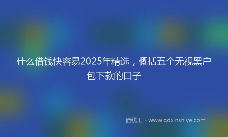 什么借钱快容易2025年精选，概括五个无视黑户包下款的口子