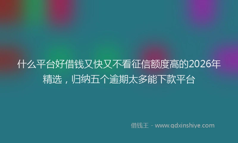 什么平台好借钱又快又不看征信额度高的2026年精选，归纳五个逾期太多能下款平台