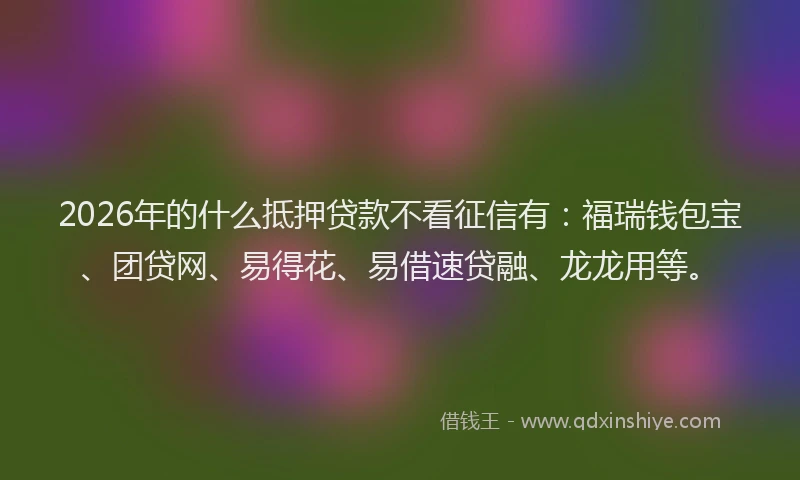 2026年的什么抵押贷款不看征信有：福瑞钱包宝、团贷网、易得花、易借速贷融、龙龙用等。