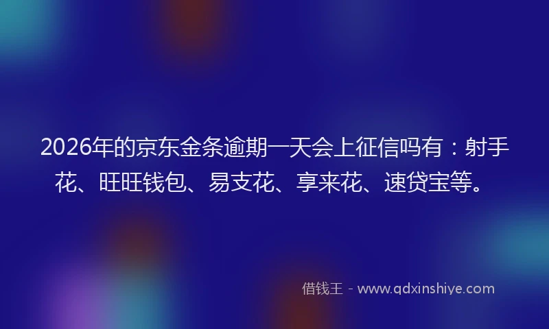 2026年的京东金条逾期一天会上征信吗有：射手花、旺旺钱包、易支花、享来花、速贷宝等。