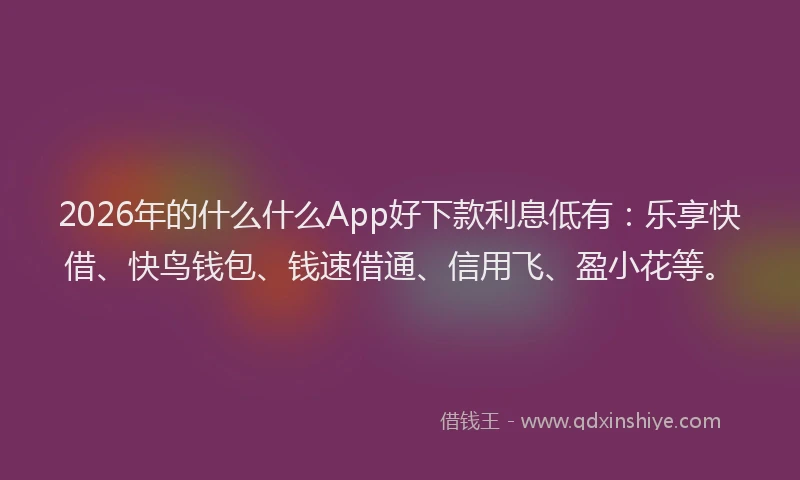 2026年的什么什么App好下款利息低有：乐享快借、快鸟钱包、钱速借通、信用飞、盈小花等。