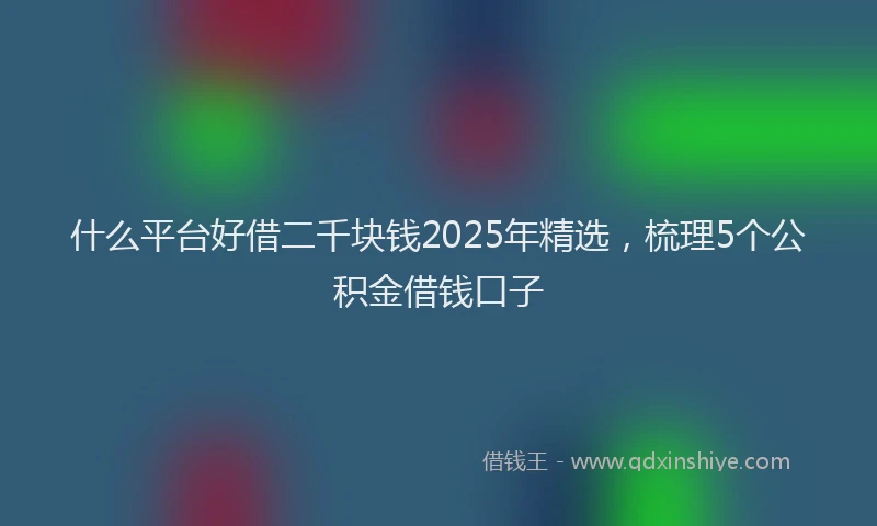 什么平台好借二千块钱2025年精选，梳理5个公积金借钱口子