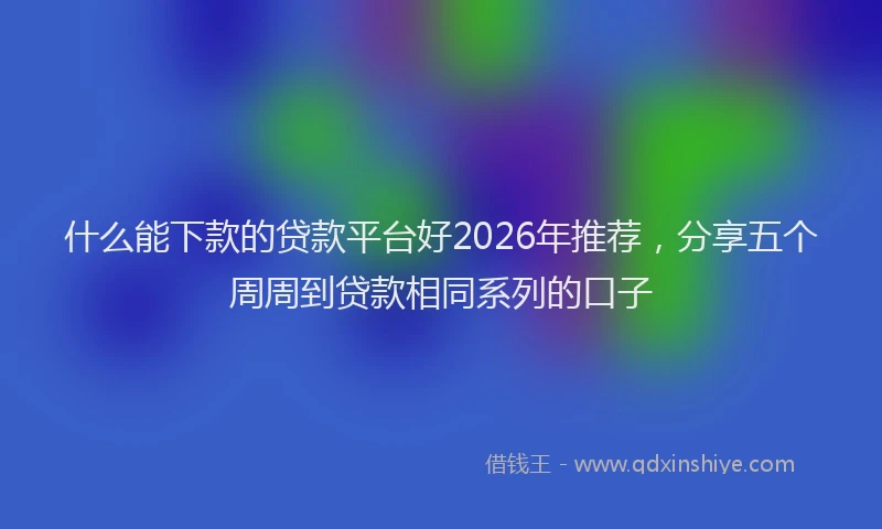 什么能下款的贷款平台好2026年推荐，分享五个周周到贷款相同系列的口子