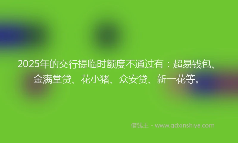 2025年的交行提临时额度不通过有:超易钱包、金满堂贷、花小猪、众安贷、新一花等。