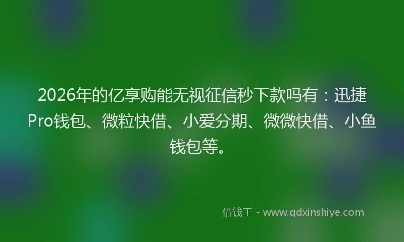 2026年的亿享购能无视征信秒下款吗有：迅捷Pro钱包、微粒快借、小爱分期、微微快借、小鱼钱包等。