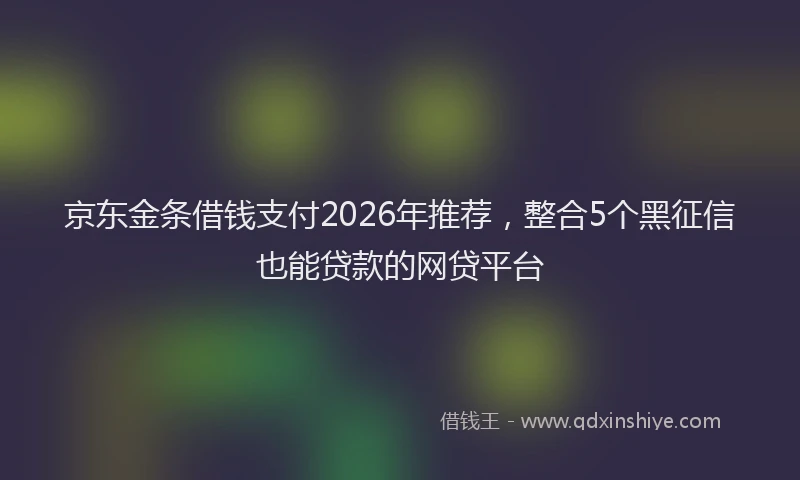 京东金条借钱支付2026年推荐，整合5个黑征信也能贷款的网贷平台