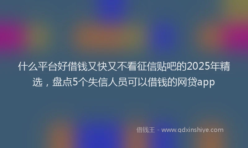 什么平台好借钱又快又不看征信贴吧的2025年精选，盘点5个失信人员可以借钱的网贷app