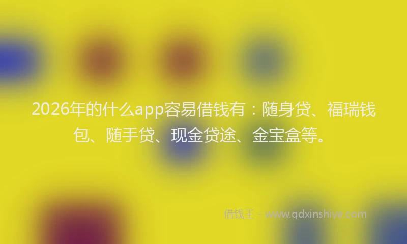 2026年的什么app容易借钱有:随身贷、福瑞钱包、随手贷、现金贷途、金宝盒等。