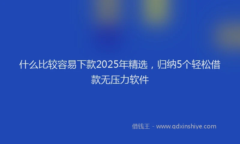 什么比较容易下款2025年精选，归纳5个轻松借款无压力软件