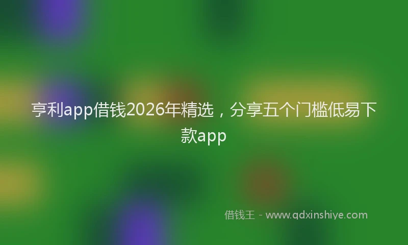 亨利app借钱2026年精选，分享五个门槛低易下款app