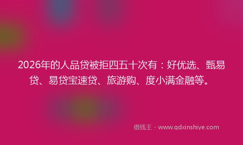 2026年的人品贷被拒四五十次有：好优选、甄易贷、易贷宝速贷、旅游购、度小满金融等。