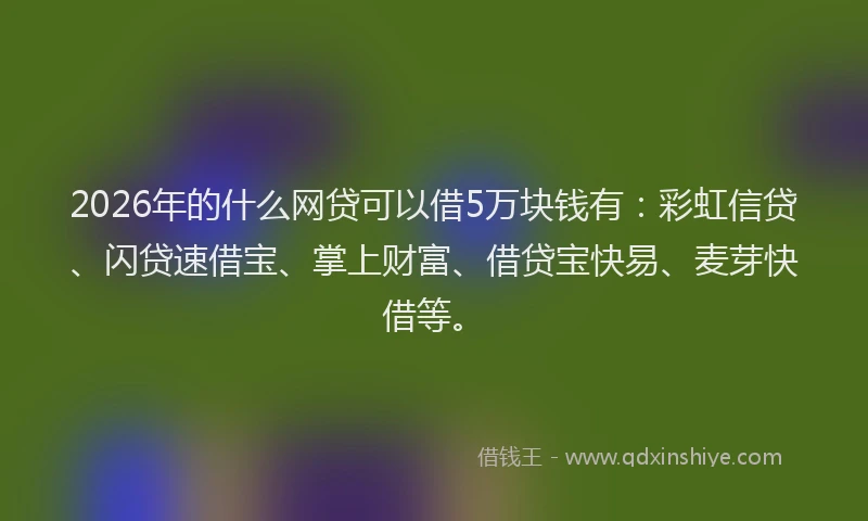 2026年的什么网贷可以借5万块钱有：彩虹信贷、闪贷速借宝、掌上财富、借贷宝快易、麦芽快借等。