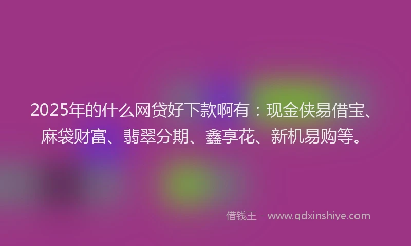 2025年的什么网贷好下款啊有：现金侠易借宝、麻袋财富、翡翠分期、鑫享花、新机易购等。