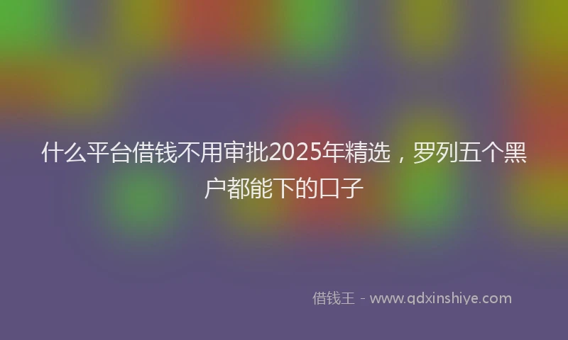 什么平台借钱不用审批2025年精选，罗列五个黑户都能下的口子