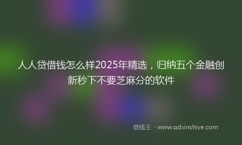 人人贷借钱怎么样2025年精选，归纳五个金融创新秒下不要芝麻分的软件