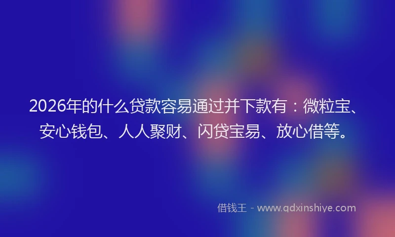 2026年的什么贷款容易通过并下款有:微粒宝、安心钱包、人人聚财、闪贷宝易、放心借等。