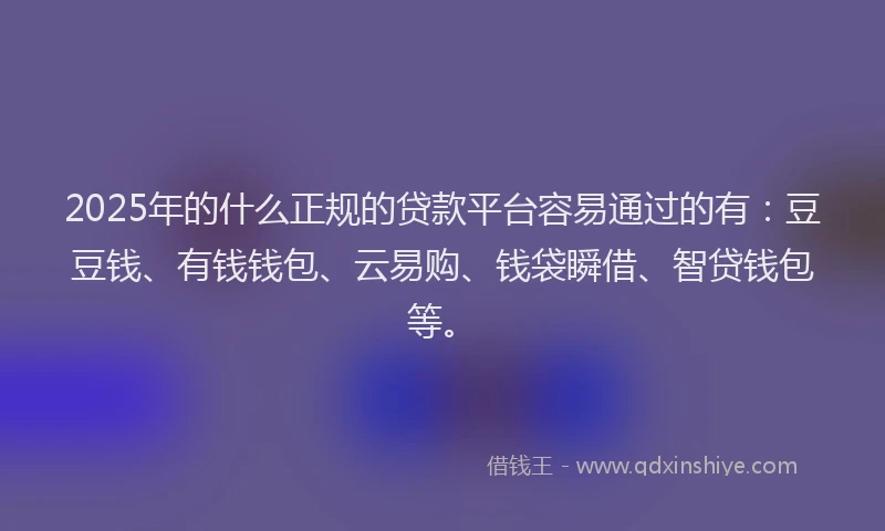 2025年的什么正规的贷款平台容易通过的有：豆豆钱、有钱钱包、云易购、钱袋瞬借、智贷钱包等。