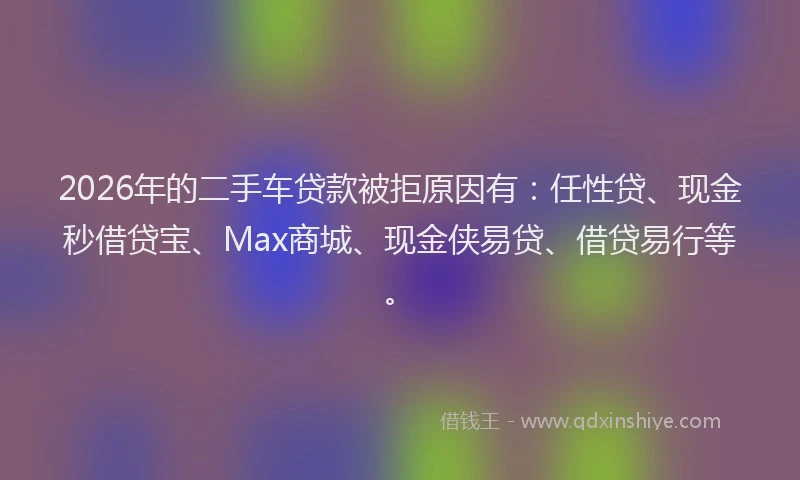 2026年的二手车贷款被拒原因有：任性贷、现金秒借贷宝、Max商城、现金侠易贷、借贷易行等。
