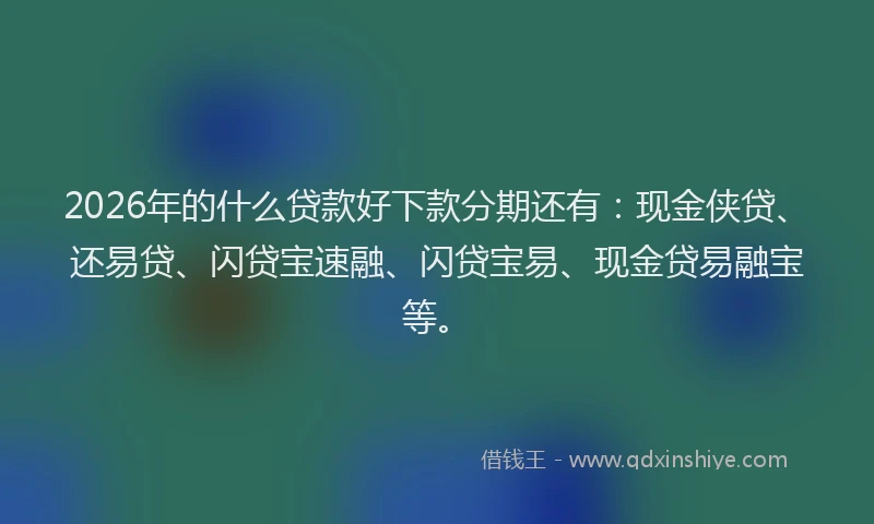 2026年的什么贷款好下款分期还有：现金侠贷、还易贷、闪贷宝速融、闪贷宝易、现金贷易融宝等。