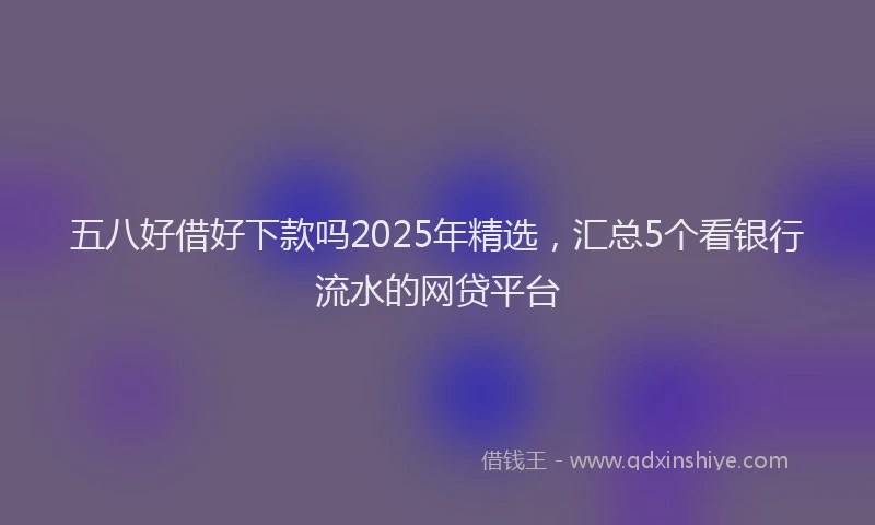 五八好借好下款吗2025年精选，汇总5个看银行流水的网贷平台