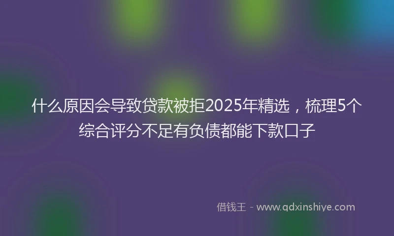 什么原因会导致贷款被拒2025年精选，梳理5个综合评分不足有负债都能下款口子