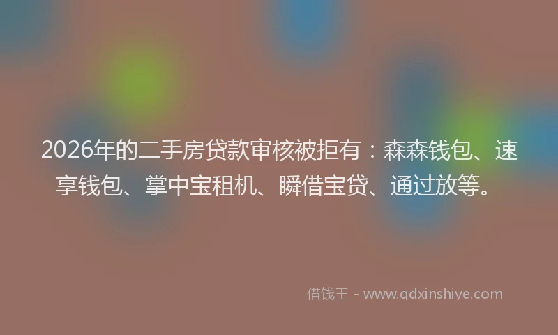 2026年的二手房贷款审核被拒有:森森钱包、速享钱包、掌中宝租机、瞬借宝贷、通过放等。