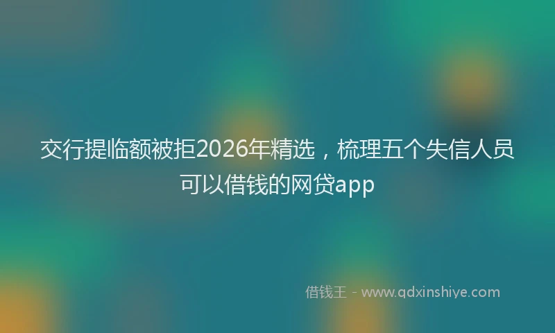 交行提临额被拒2026年精选,梳理五个失信人员可以借钱的网贷app
