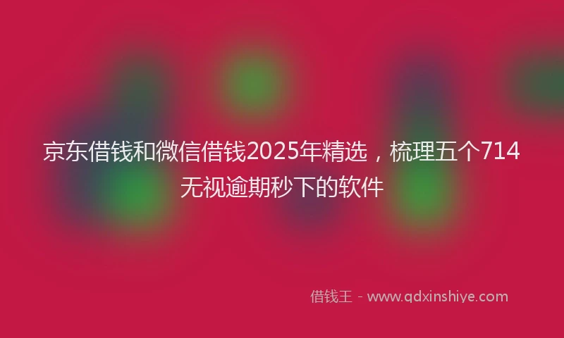 京东借钱和微信借钱2025年精选，梳理五个714无视逾期秒下的软件