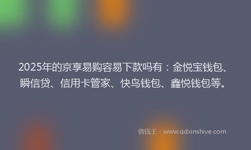2025年的京享易购容易下款吗有：金悦宝钱包、瞬信贷、信用卡管家、快鸟钱包、鑫悦钱包等。