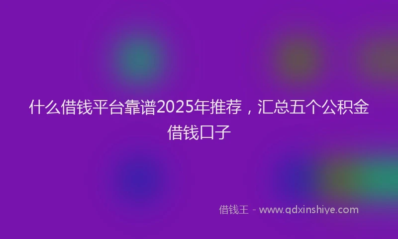什么借钱平台靠谱2025年推荐，汇总五个公积金借钱口子