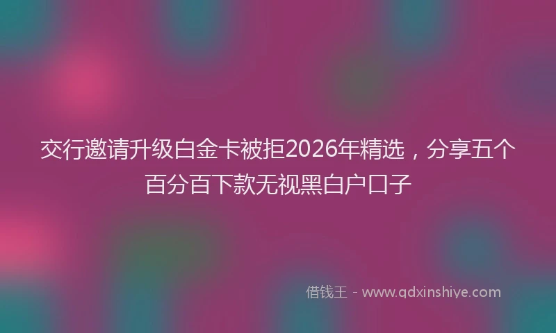 交行邀请升级白金卡被拒2026年精选，分享五个百分百下款无视黑白户口子