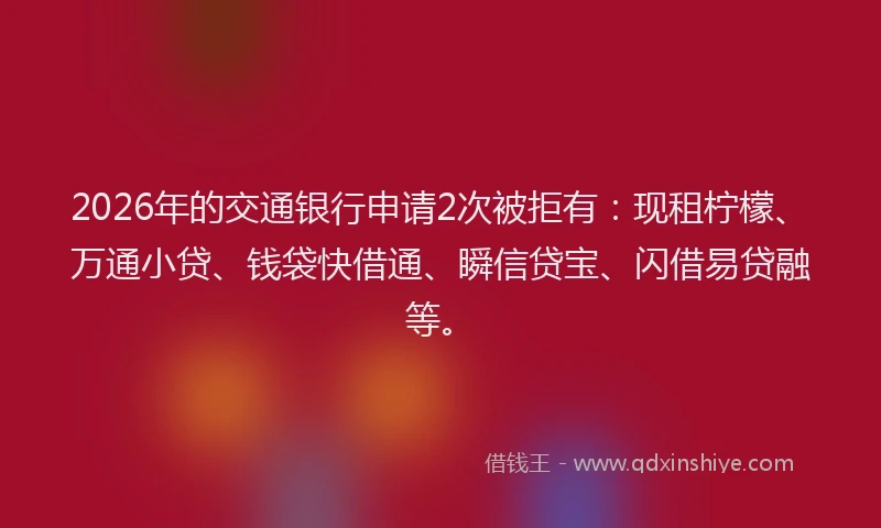 2026年的交通银行申请2次被拒有：现租柠檬、万通小贷、钱袋快借通、瞬信贷宝、闪借易贷融等。