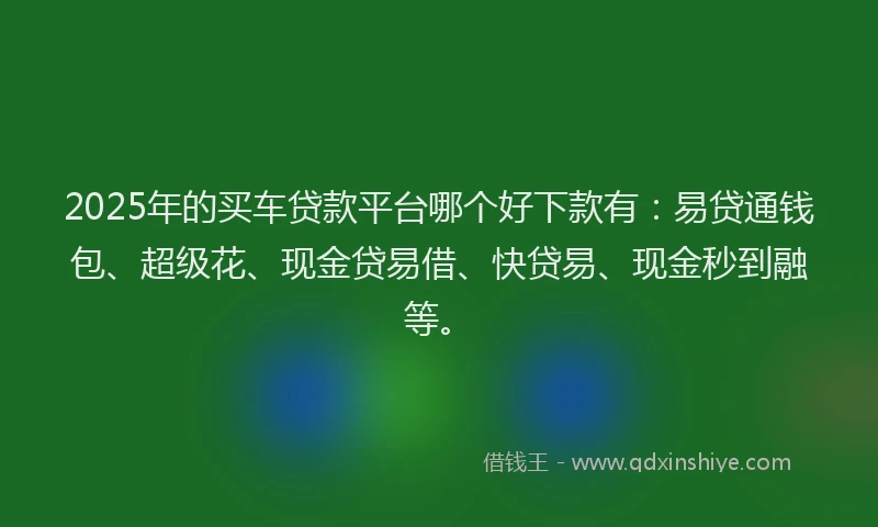 2025年的买车贷款平台哪个好下款有:易贷通钱包、超级花、现金贷易借、快贷易、现金秒到融等。