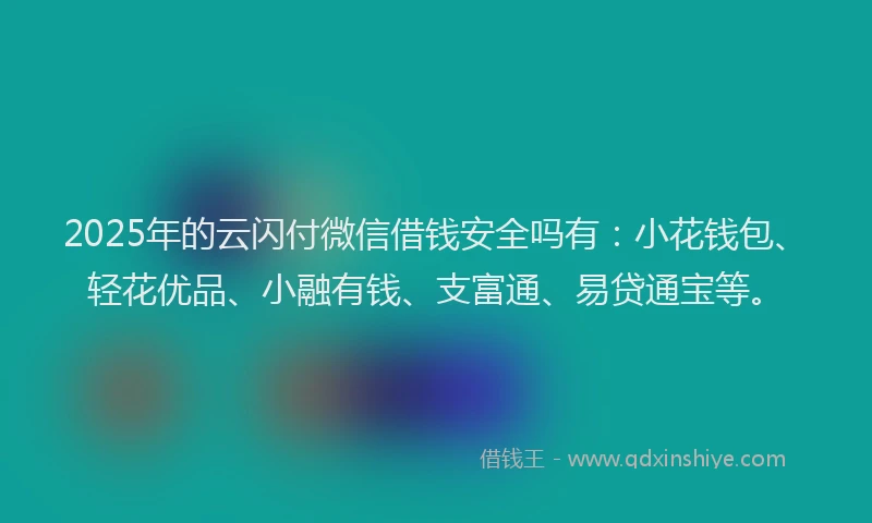 2025年的云闪付微信借钱安全吗有:小花钱包、轻花优品、小融有钱、支富通、易贷通宝等。