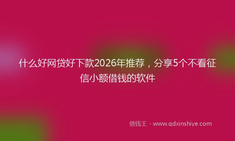 什么好网贷好下款2026年推荐，分享5个不看征信小额借钱的软件