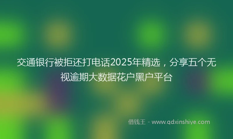 交通银行被拒还打电话2025年精选，分享五个无视逾期大数据花户黑户平台