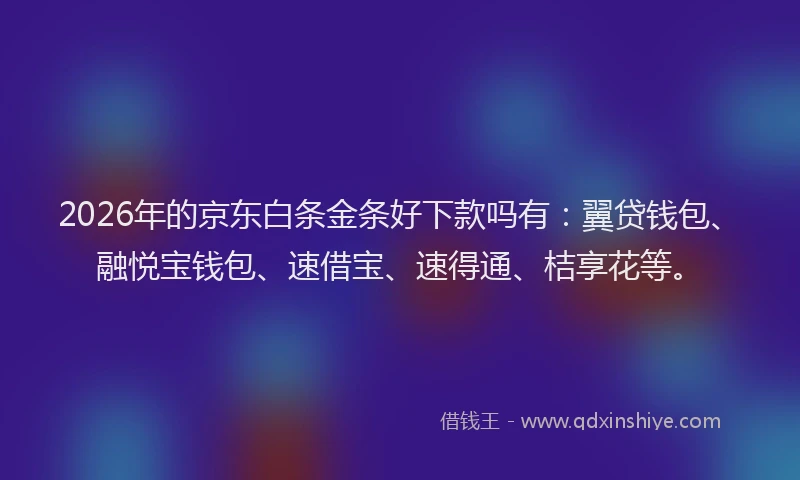 2026年的京东白条金条好下款吗有:翼贷钱包、融悦宝钱包、速借宝、速得通、桔享花等。