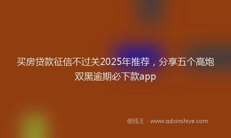 买房贷款征信不过关2025年推荐，分享五个高炮双黑逾期必下款app