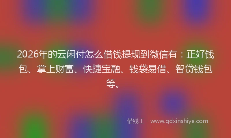 2026年的云闲付怎么借钱提现到微信有:正好钱包、掌上财富、快捷宝融、钱袋易借、智贷钱包等。