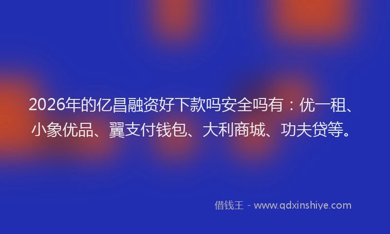 2026年的亿昌融资好下款吗安全吗有：优一租、小象优品、翼支付钱包、大利商城、功夫贷等。