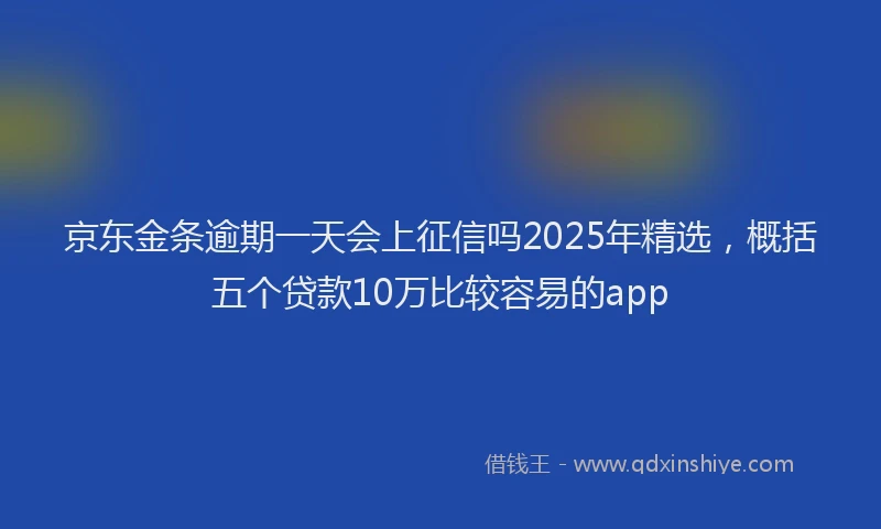 京东金条逾期一天会上征信吗2025年精选，概括五个贷款10万比较容易的app