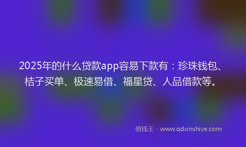 2025年的什么贷款app容易下款有:珍珠钱包、桔子买单、极速易借、福星贷、人品借款等。