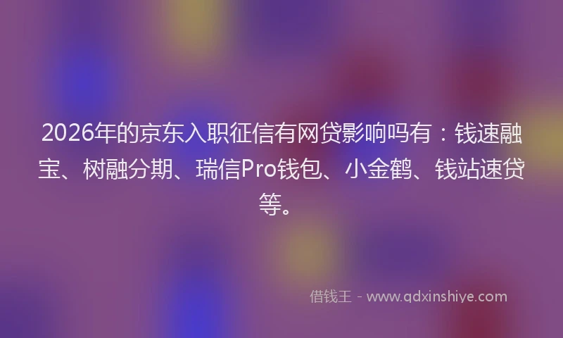 2026年的京东入职征信有网贷影响吗有：钱速融宝、树融分期、瑞信Pro钱包、小金鹤、钱站速贷等。